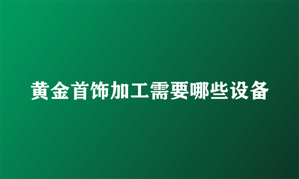 黄金首饰加工需要哪些设备