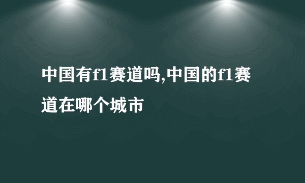 中国有f1赛道吗,中国的f1赛道在哪个城市
