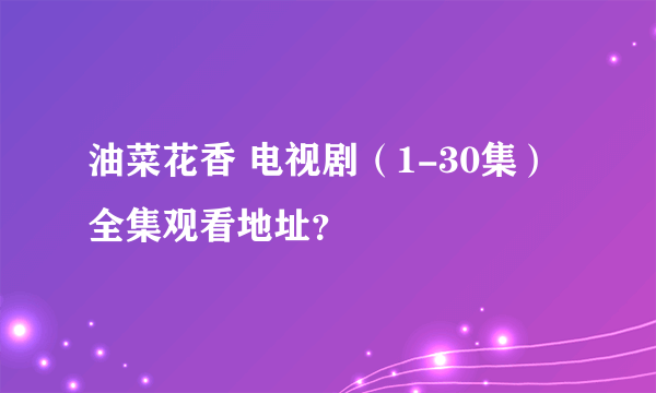 油菜花香 电视剧（1-30集）全集观看地址？