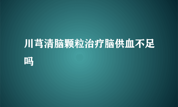 川芎清脑颗粒治疗脑供血不足吗