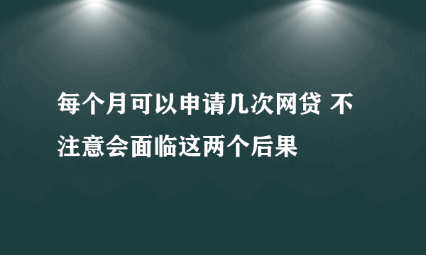 每个月可以申请几次网贷 不注意会面临这两个后果