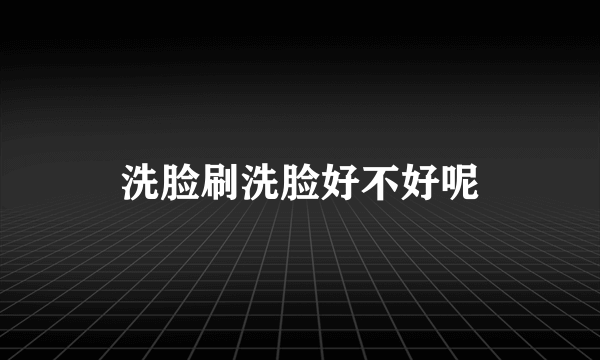 洗脸刷洗脸好不好呢