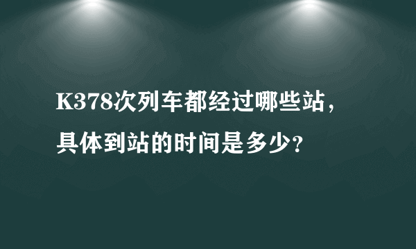 K378次列车都经过哪些站，具体到站的时间是多少？