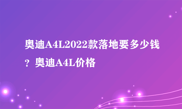 奥迪A4L2022款落地要多少钱？奥迪A4L价格