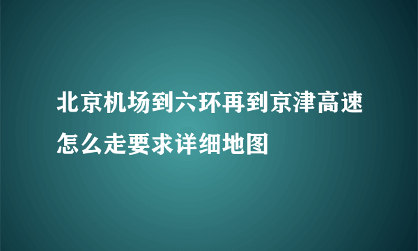 北京机场到六环再到京津高速怎么走要求详细地图