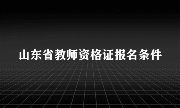 山东省教师资格证报名条件
