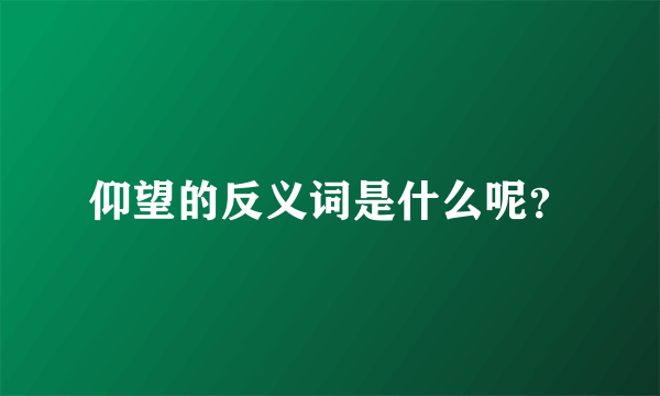 仰望的反义词是什么呢？