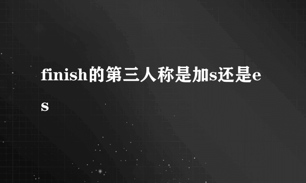finish的第三人称是加s还是es