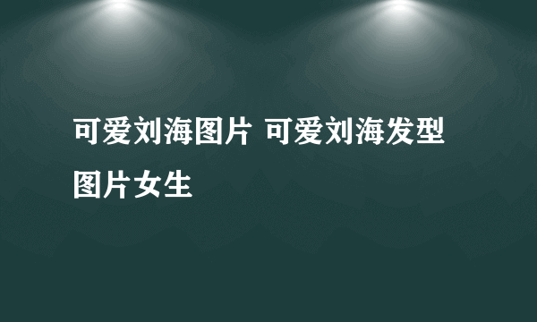 可爱刘海图片 可爱刘海发型图片女生
