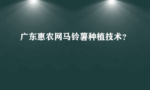 广东惠农网马铃薯种植技术？