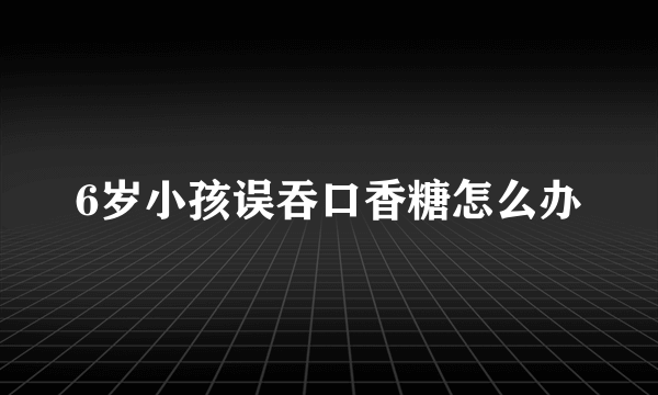 6岁小孩误吞口香糖怎么办
