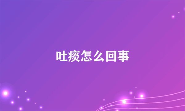吐痰怎么回事