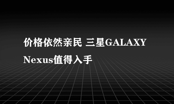 价格依然亲民 三星GALAXY Nexus值得入手