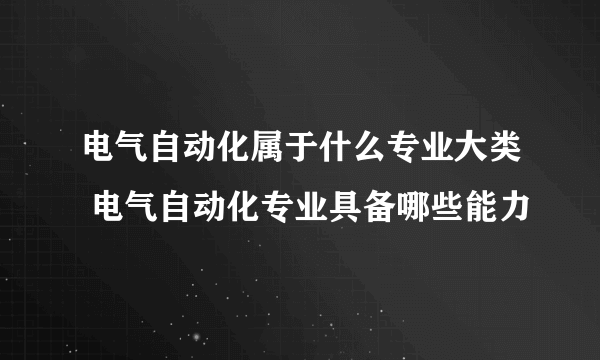 电气自动化属于什么专业大类 电气自动化专业具备哪些能力