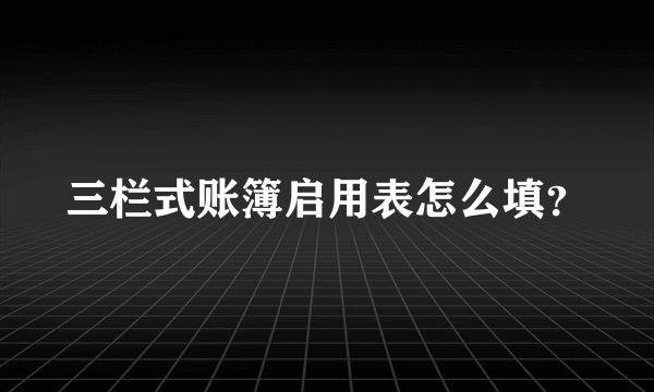 三栏式账簿启用表怎么填？