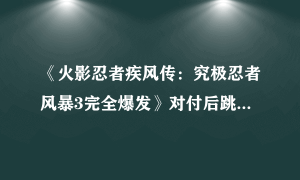 《火影忍者疾风传：究极忍者风暴3完全爆发》对付后跳防御流心得