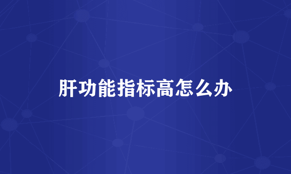 肝功能指标高怎么办