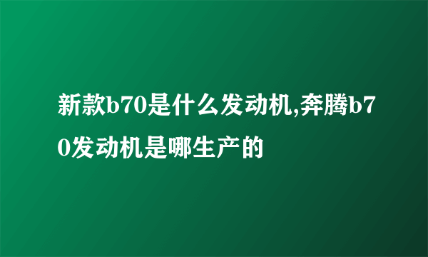 新款b70是什么发动机,奔腾b70发动机是哪生产的