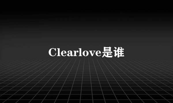 Clearlove是谁