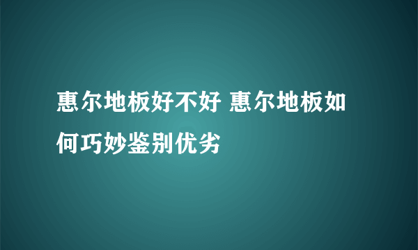 惠尔地板好不好 惠尔地板如何巧妙鉴别优劣