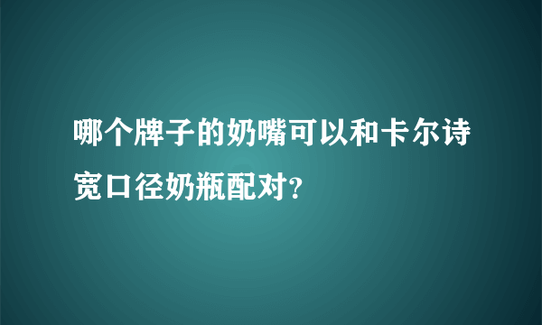 哪个牌子的奶嘴可以和卡尔诗宽口径奶瓶配对？