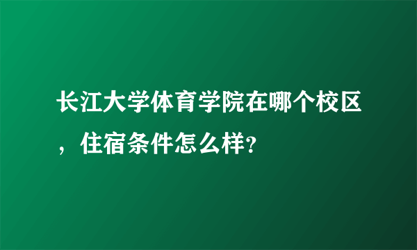 长江大学体育学院在哪个校区，住宿条件怎么样？