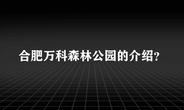 合肥万科森林公园的介绍？