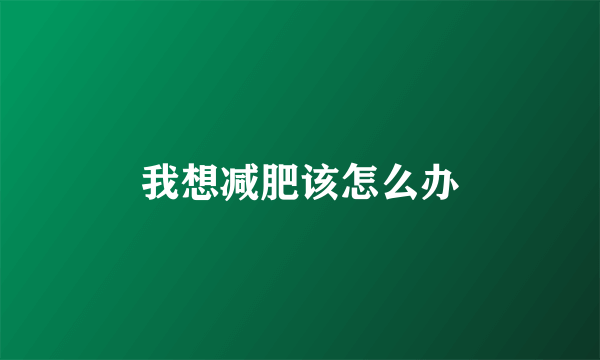 我想减肥该怎么办