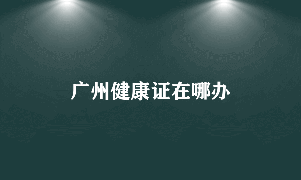 广州健康证在哪办