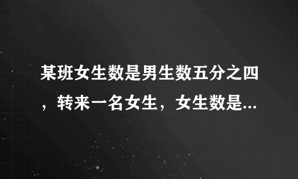 某班女生数是男生数五分之四，转来一名女生，女生数是男生数的六分之五，现在全班有多少人》
