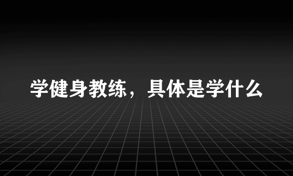 学健身教练，具体是学什么