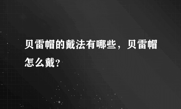 贝雷帽的戴法有哪些，贝雷帽怎么戴？