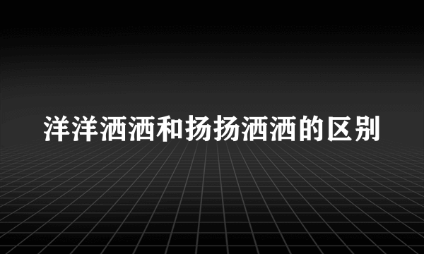 洋洋洒洒和扬扬洒洒的区别