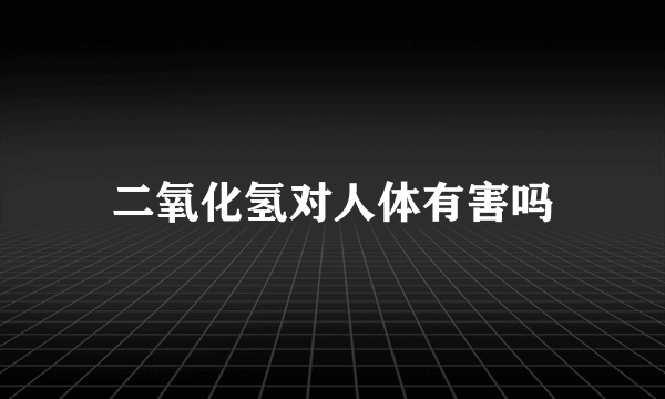 二氧化氢对人体有害吗