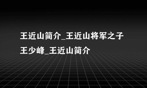 王近山简介_王近山将军之子王少峰_王近山简介