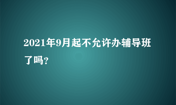 2021年9月起不允许办辅导班了吗？