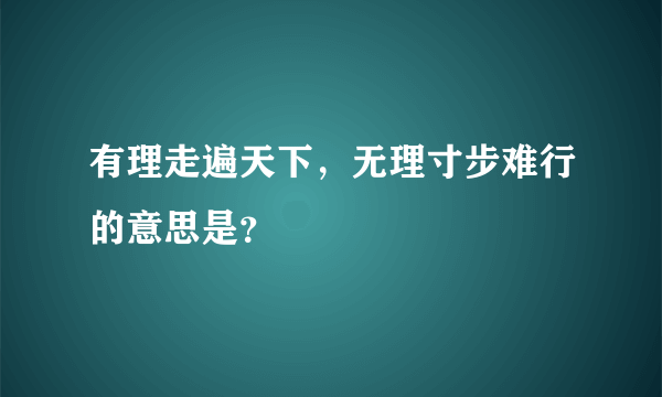有理走遍天下，无理寸步难行的意思是？
