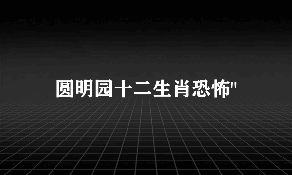 圆明园十二生肖恐怖