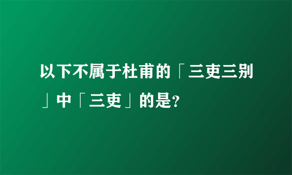 以下不属于杜甫的「三吏三别」中「三吏」的是？