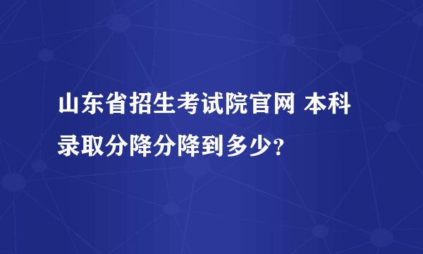 山东省招生考试院官网 本科录取分降分降到多少？