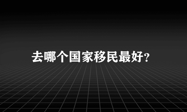 去哪个国家移民最好？