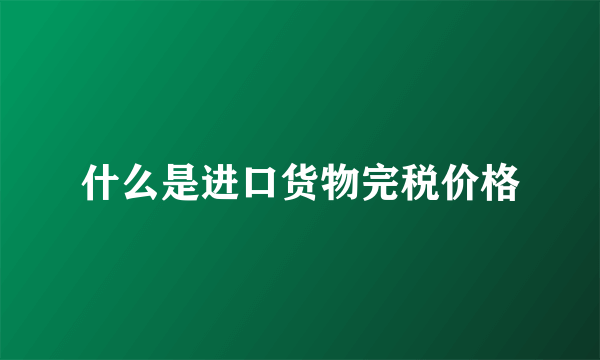 什么是进口货物完税价格