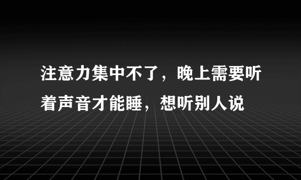 注意力集中不了，晚上需要听着声音才能睡，想听别人说