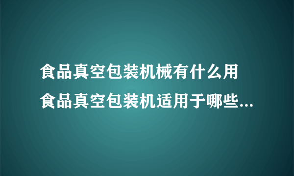 食品真空包装机械有什么用 食品真空包装机适用于哪些类型的食品