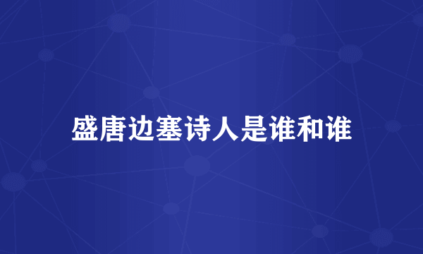 盛唐边塞诗人是谁和谁