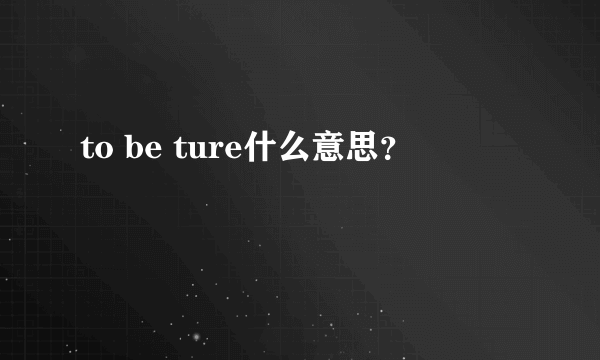 to be ture什么意思？