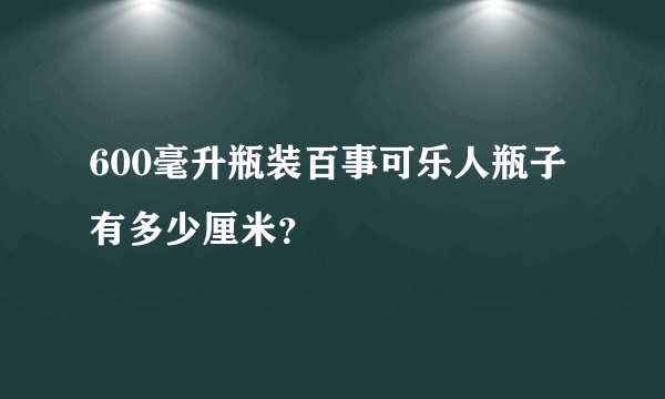 600毫升瓶装百事可乐人瓶子有多少厘米？