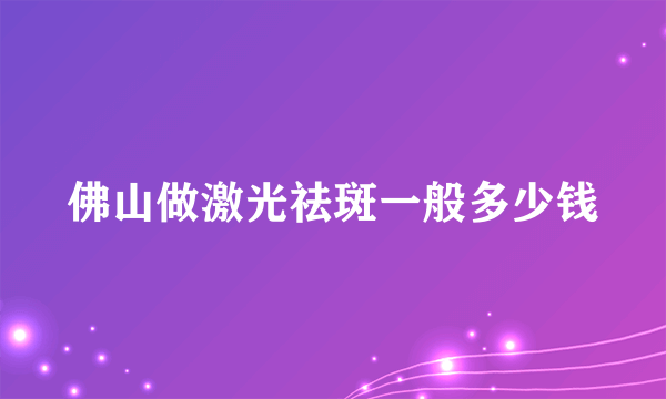 佛山做激光祛斑一般多少钱