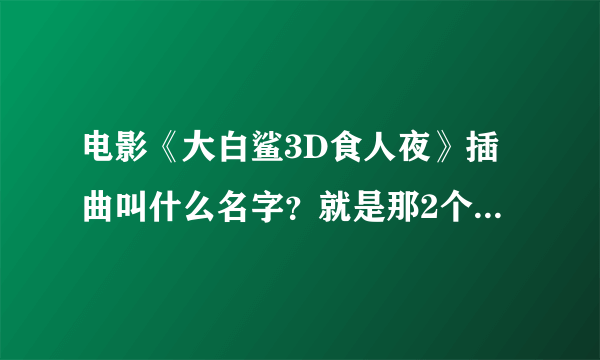 电影《大白鲨3D食人夜》插曲叫什么名字？就是那2个美女在木屋换衣服时放的那首，挺好听的。