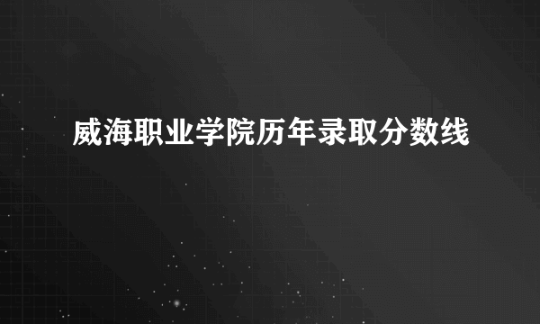 威海职业学院历年录取分数线